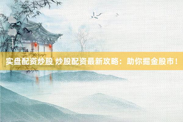 实盘配资炒股 炒股配资最新攻略：助你掘金股市！