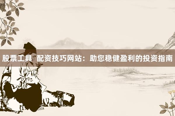 股票工具  配资技巧网站：助您稳健盈利的投资指南
