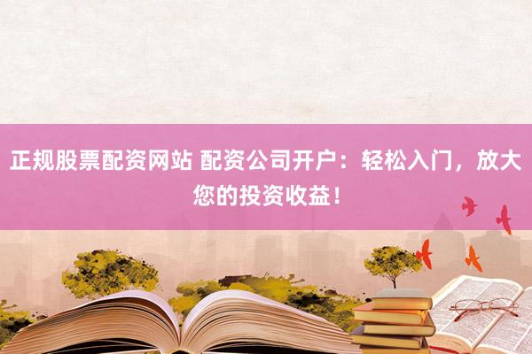 正规股票配资网站 配资公司开户：轻松入门，放大您的投资收益！