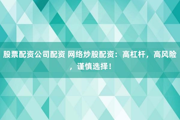股票配资公司配资 网络炒股配资：高杠杆，高风险，谨慎选择！