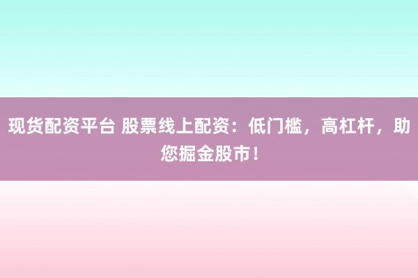 现货配资平台 股票线上配资：低门槛，高杠杆，助您掘金股市！