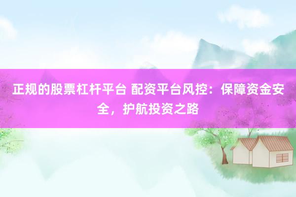 正规的股票杠杆平台 配资平台风控：保障资金安全，护航投资之路