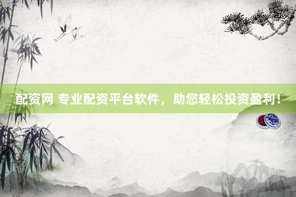 配资网 专业配资平台软件，助您轻松投资盈利！