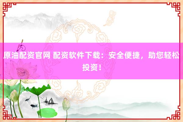 原油配资官网 配资软件下载：安全便捷，助您轻松投资！