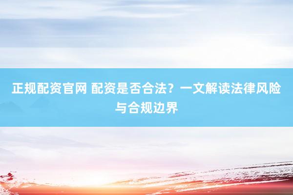 正规配资官网 配资是否合法？一文解读法律风险与合规边界
