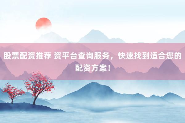 股票配资推荐 资平台查询服务，快速找到适合您的配资方案！