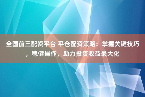 全国前三配资平台 平仓配资策略：掌握关键技巧，稳健操作，助力投资收益最大化