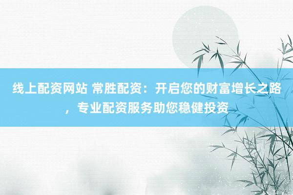 线上配资网站 常胜配资：开启您的财富增长之路，专业配资服务助您稳健投资