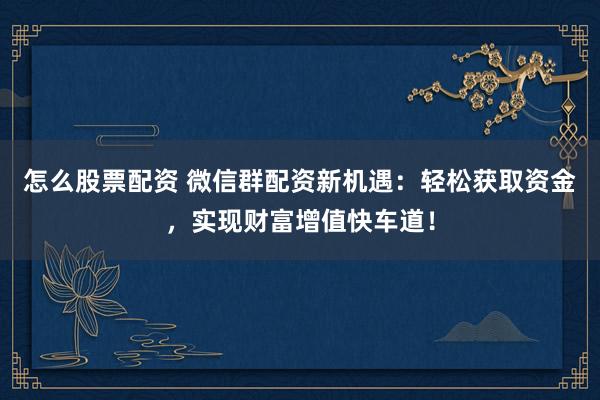 怎么股票配资 微信群配资新机遇：轻松获取资金，实现财富增值快车道！