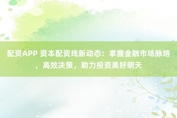 配资APP 资本配资线新动态：掌握金融市场脉络，高效决策，助力投资美好明天
