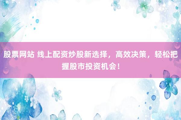 股票网站 线上配资炒股新选择，高效决策，轻松把握股市投资机会！
