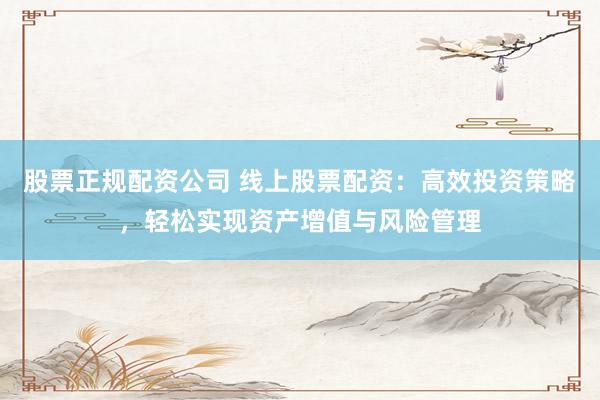 股票正规配资公司 线上股票配资：高效投资策略，轻松实现资产增值与风险管理
