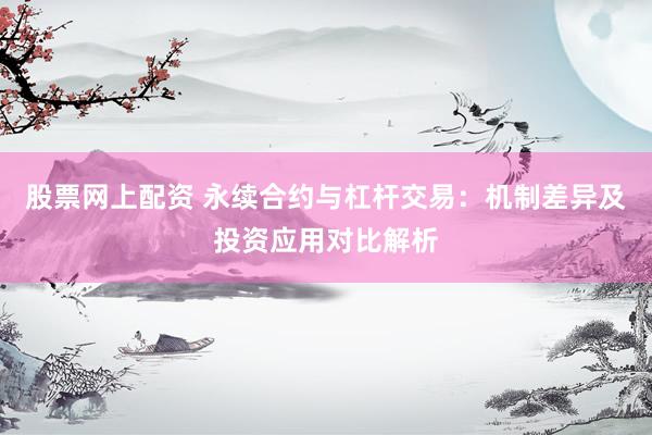 股票网上配资 永续合约与杠杆交易：机制差异及投资应用对比解析