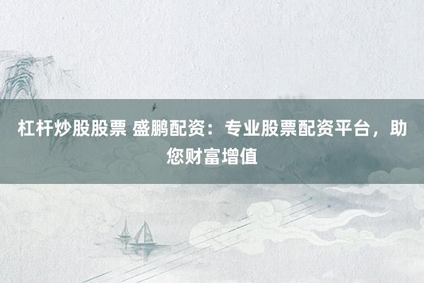 杠杆炒股股票 盛鹏配资：专业股票配资平台，助您财富增值