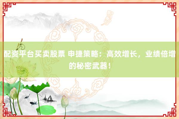 配资平台买卖股票 申捷策略：高效增长，业绩倍增的秘密武器！