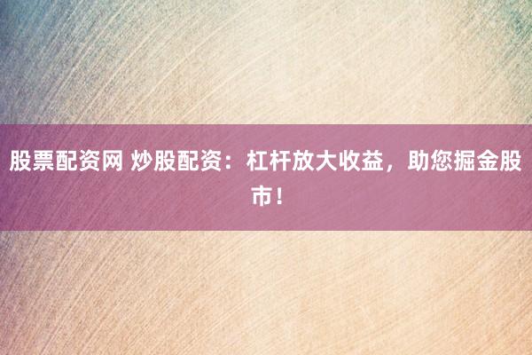 股票配资网 炒股配资：杠杆放大收益，助您掘金股市！