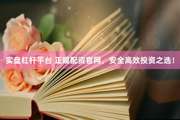 实盘杠杆平台 正规配资官网，安全高效投资之选！
