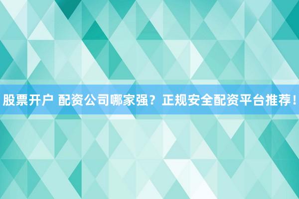 股票开户 配资公司哪家强？正规安全配资平台推荐！