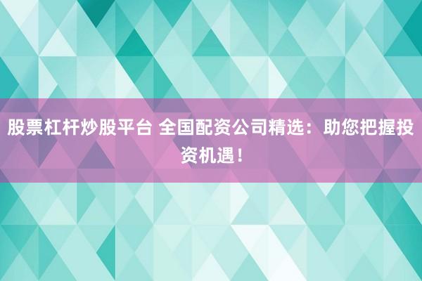 股票杠杆炒股平台 全国配资公司精选：助您把握投资机遇！