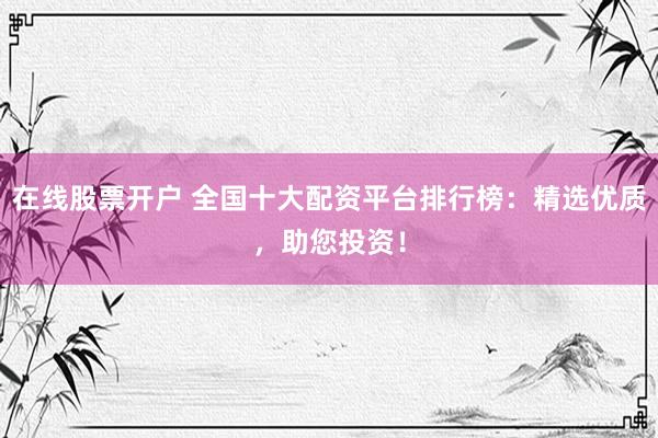 在线股票开户 全国十大配资平台排行榜：精选优质，助您投资！