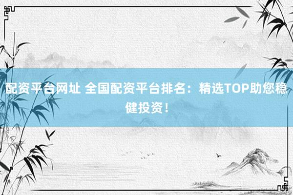 配资平台网址 全国配资平台排名：精选TOP助您稳健投资！
