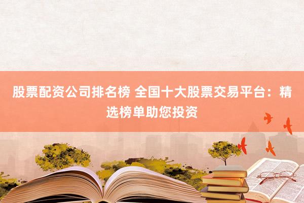 股票配资公司排名榜 全国十大股票交易平台：精选榜单助您投资