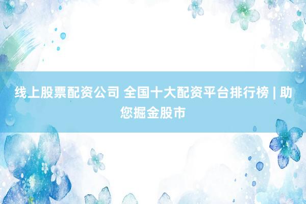 线上股票配资公司 全国十大配资平台排行榜 | 助您掘金股市