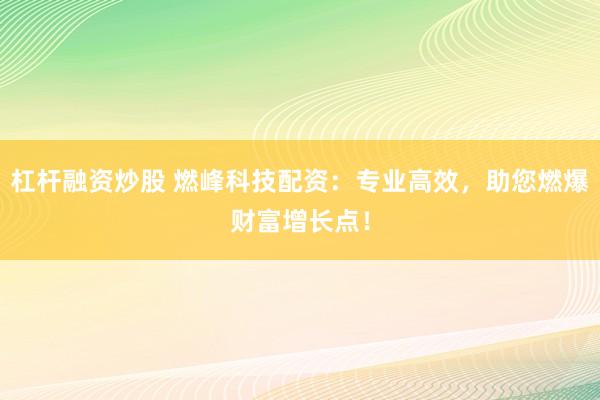 杠杆融资炒股 燃峰科技配资：专业高效，助您燃爆财富增长点！