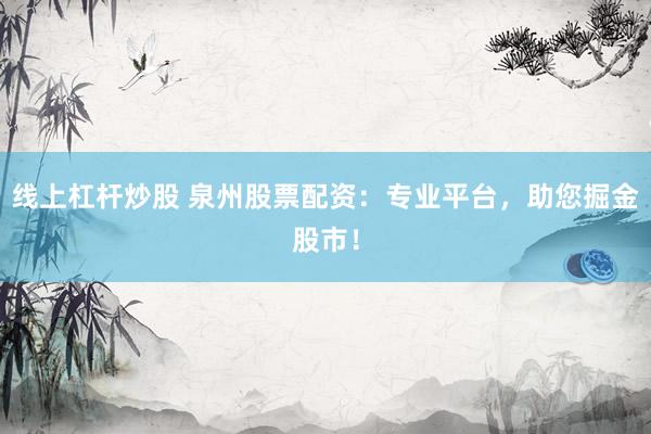 线上杠杆炒股 泉州股票配资：专业平台，助您掘金股市！
