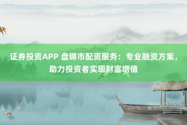 证券投资APP 盘锦市配资服务：专业融资方案，助力投资者实现财富增值