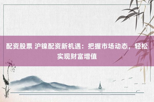 配资股票 沪镍配资新机遇：把握市场动态，轻松实现财富增值