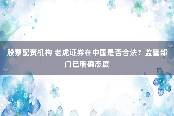 股票配资机构 老虎证券在中国是否合法？监管部门已明确态度