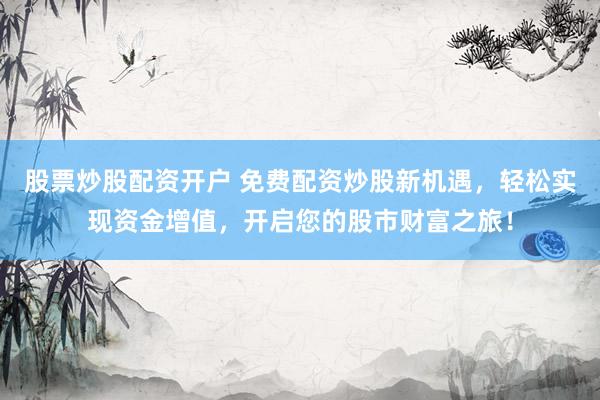 股票炒股配资开户 免费配资炒股新机遇，轻松实现资金增值，开启您的股市财富之旅！