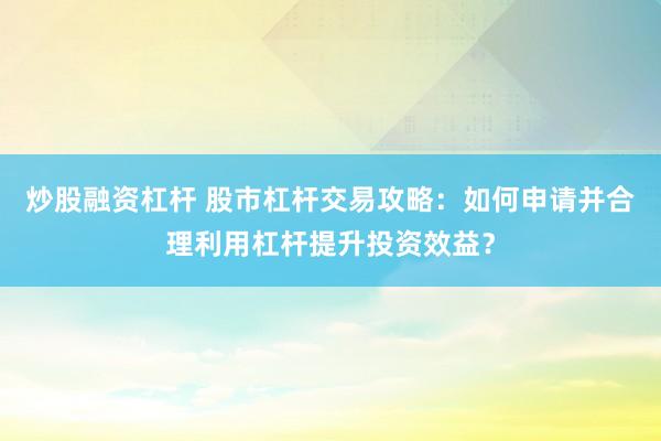 炒股融资杠杆 股市杠杆交易攻略：如何申请并合理利用杠杆提升投资效益？