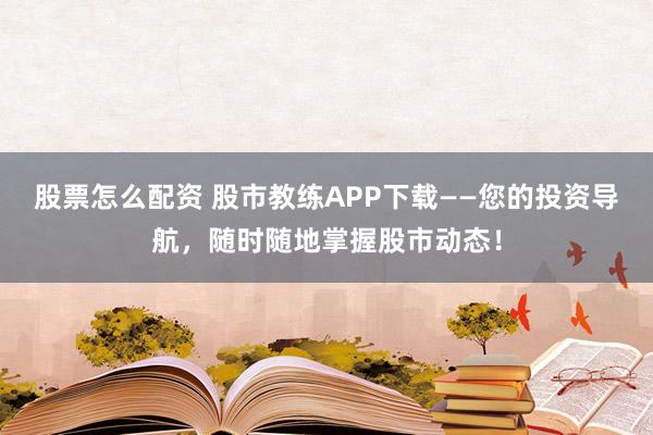 股票怎么配资 股市教练APP下载——您的投资导航，随时随地掌握股市动态！
