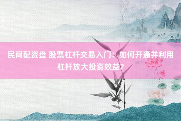 民间配资盘 股票杠杆交易入门：如何开通并利用杠杆放大投资效益？