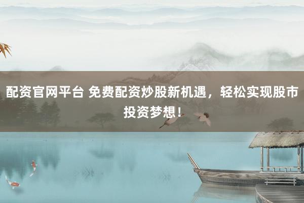 配资官网平台 免费配资炒股新机遇，轻松实现股市投资梦想！