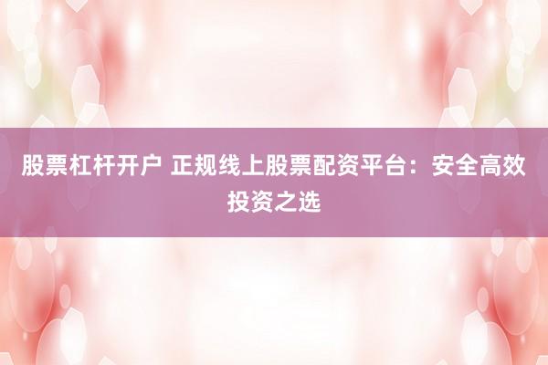 股票杠杆开户 正规线上股票配资平台：安全高效投资之选