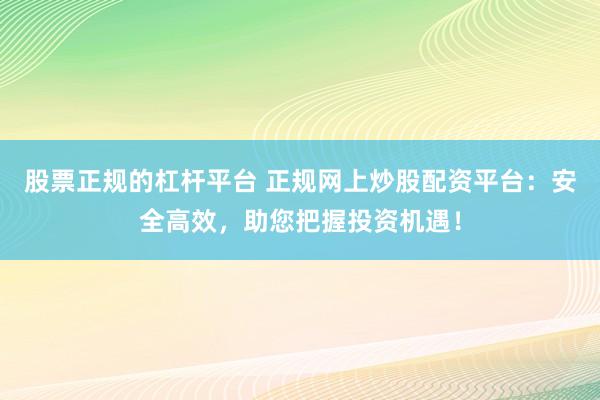 股票正规的杠杆平台 正规网上炒股配资平台：安全高效，助您把握投资机遇！