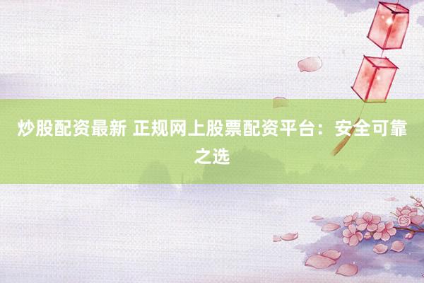 炒股配资最新 正规网上股票配资平台：安全可靠之选