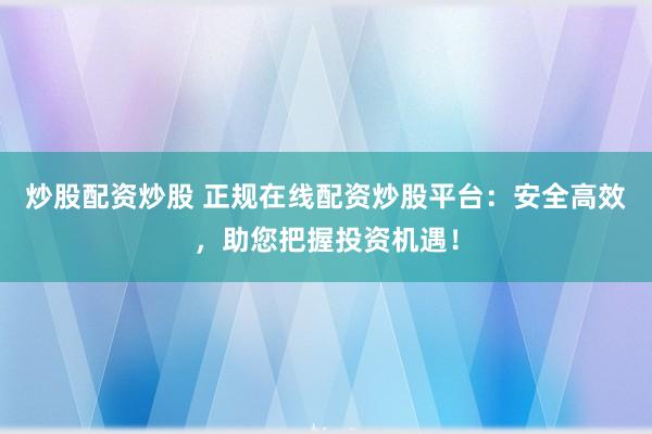 炒股配资炒股 正规在线配资炒股平台：安全高效，助您把握投资机遇！