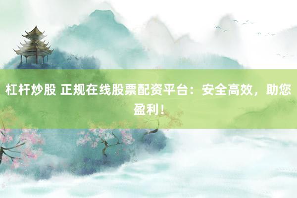 杠杆炒股 正规在线股票配资平台：安全高效，助您盈利！