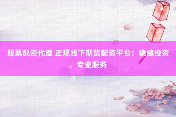 股票配资代理 正规线下期货配资平台：稳健投资，专业服务