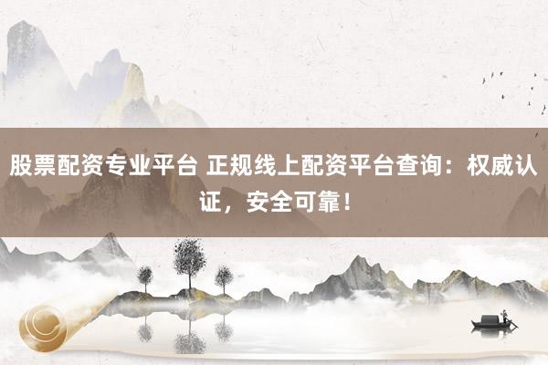股票配资专业平台 正规线上配资平台查询：权威认证，安全可靠！