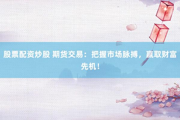 股票配资炒股 期货交易：把握市场脉搏，赢取财富先机！