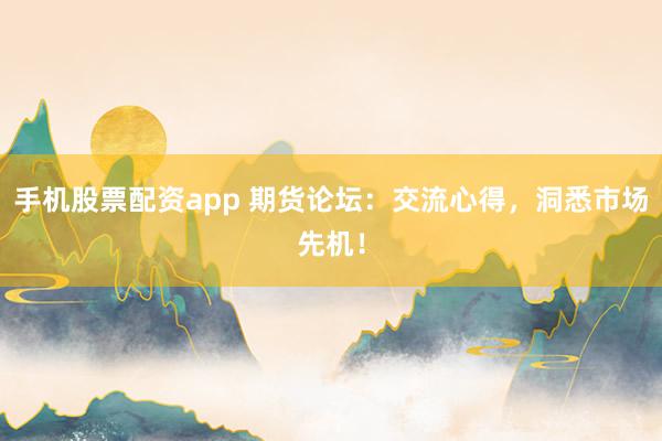 手机股票配资app 期货论坛：交流心得，洞悉市场先机！