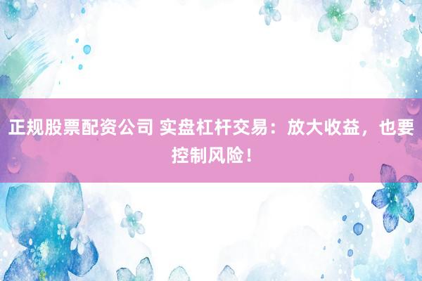 正规股票配资公司 实盘杠杆交易：放大收益，也要控制风险！