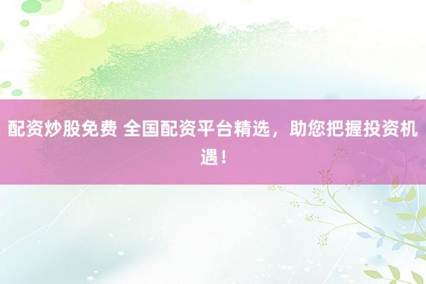 配资炒股免费 全国配资平台精选，助您把握投资机遇！