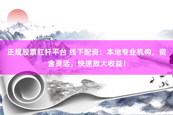 正规股票杠杆平台 线下配资：本地专业机构，资金灵活，快速放大收益！