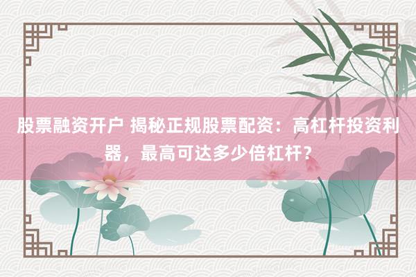 股票融资开户 揭秘正规股票配资：高杠杆投资利器，最高可达多少倍杠杆？